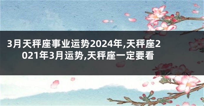 3月天秤座事业运势2024年,天秤座2021年3月运势,天秤座一定要看