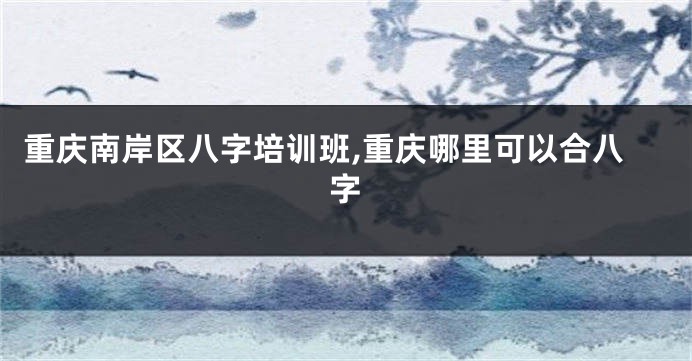 重庆南岸区八字培训班,重庆哪里可以合八字