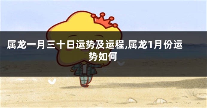 属龙一月三十日运势及运程,属龙1月份运势如何