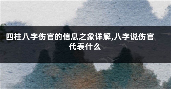 四柱八字伤官的信息之象详解,八字说伤官代表什么