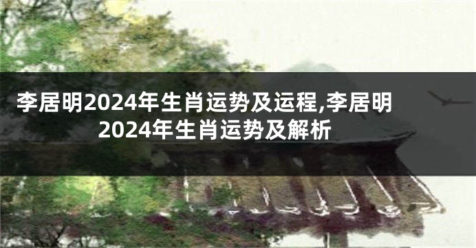 李居明2024年生肖运势及运程,李居明2024年生肖运势及解析