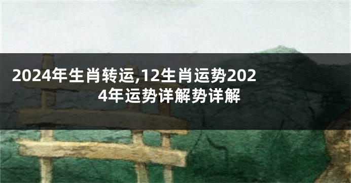 2024年生肖转运,12生肖运势2024年运势详解势详解