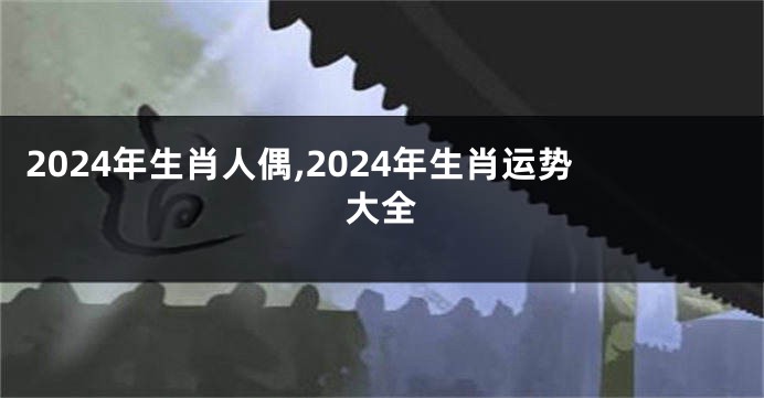 2024年生肖人偶,2024年生肖运势大全