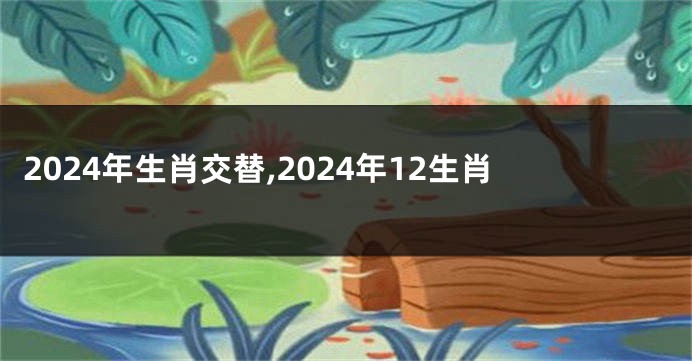 2024年生肖交替,2024年12生肖