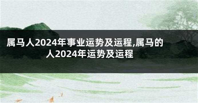 属马人2024年事业运势及运程,属马的人2024年运势及运程