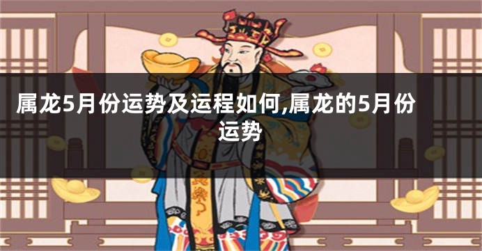 属龙5月份运势及运程如何,属龙的5月份运势