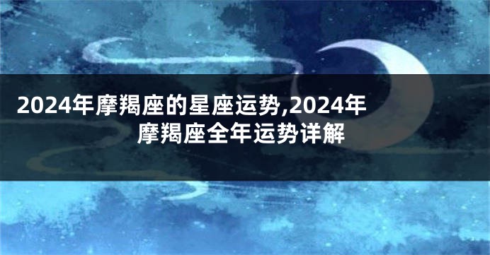 2024年摩羯座的星座运势,2024年摩羯座全年运势详解