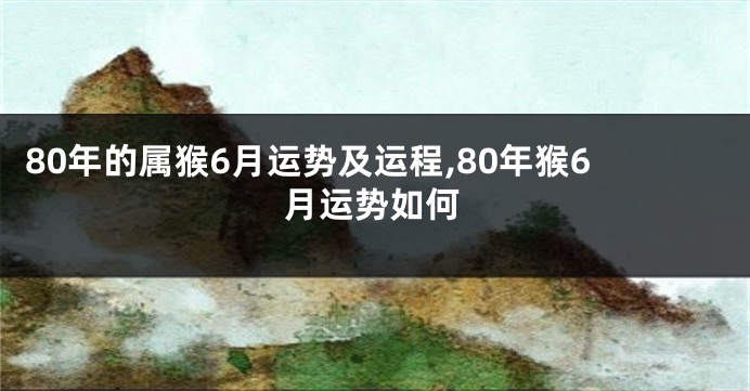 80年的属猴6月运势及运程,80年猴6月运势如何