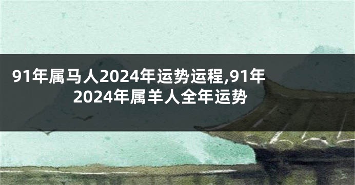 91年属马人2024年运势运程,91年2024年属羊人全年运势