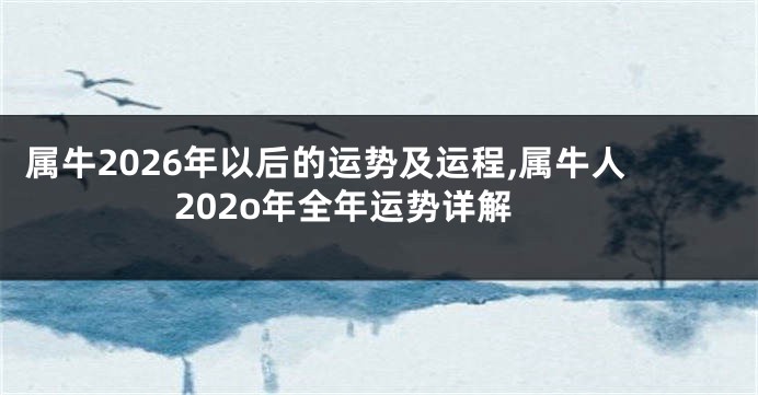 属牛2026年以后的运势及运程,属牛人202o年全年运势详解