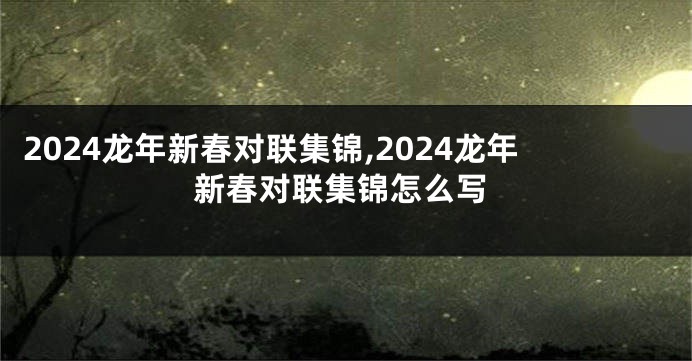 2024龙年新春对联集锦,2024龙年新春对联集锦怎么写