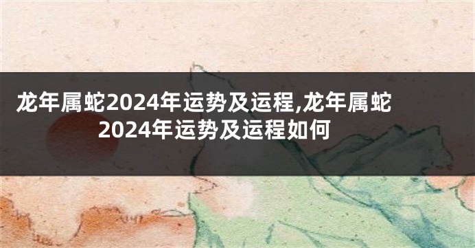 龙年属蛇2024年运势及运程,龙年属蛇2024年运势及运程如何