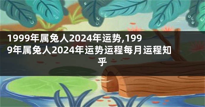 1999年属兔人2024年运势,1999年属兔人2024年运势运程每月运程知乎