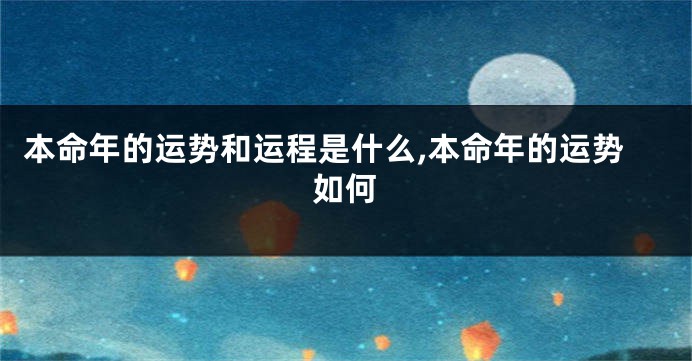 本命年的运势和运程是什么,本命年的运势如何