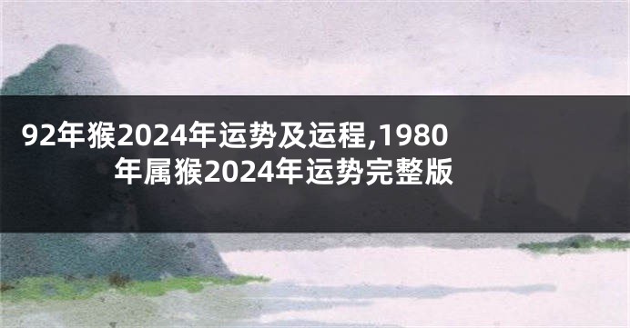 92年猴2024年运势及运程,1980年属猴2024年运势完整版