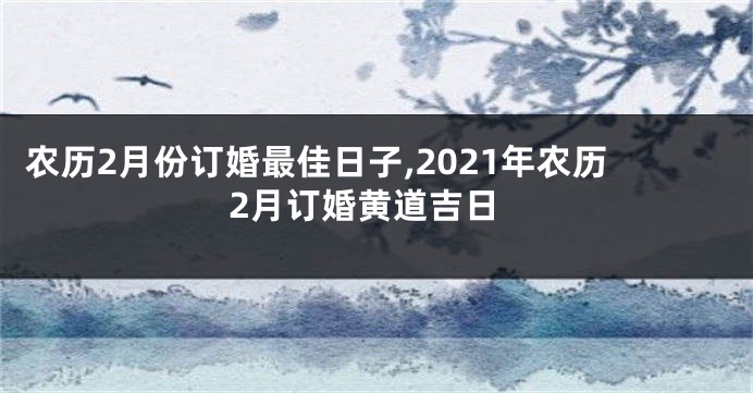 农历2月份订婚最佳日子,2021年农历2月订婚黄道吉日