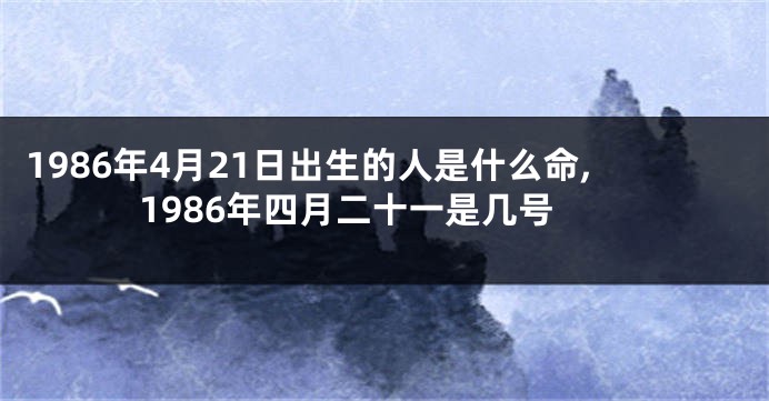 1986年4月21日出生的人是什么命,1986年四月二十一是几号