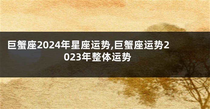 巨蟹座2024年星座运势,巨蟹座运势2023年整体运势