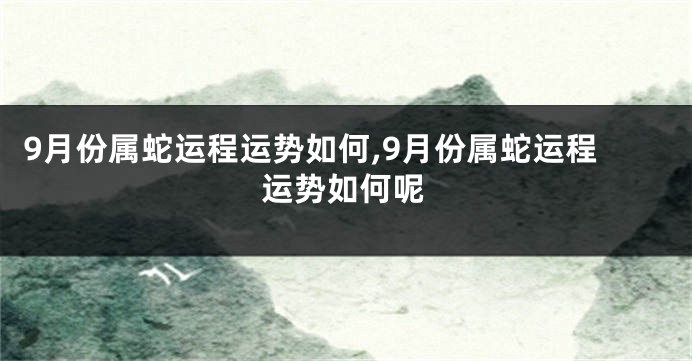 9月份属蛇运程运势如何,9月份属蛇运程运势如何呢