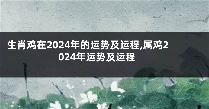 生肖鸡在2024年的运势及运程,属鸡2024年运势及运程