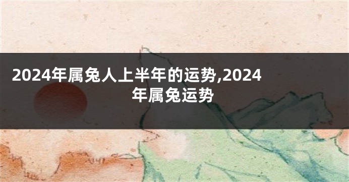 2024年属兔人上半年的运势,2024年属兔运势