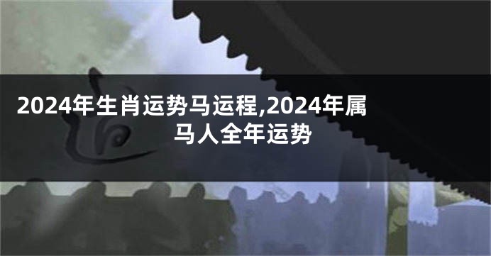 2024年生肖运势马运程,2024年属马人全年运势