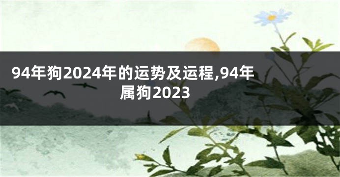 94年狗2024年的运势及运程,94年属狗2023