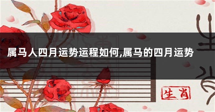 属马人四月运势运程如何,属马的四月运势