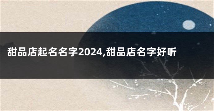 甜品店起名名字2024,甜品店名字好听