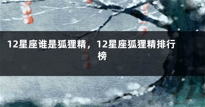 12星座谁是狐狸精，12星座狐狸精排行榜