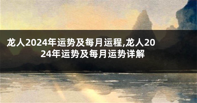 龙人2024年运势及每月运程,龙人2024年运势及每月运势详解