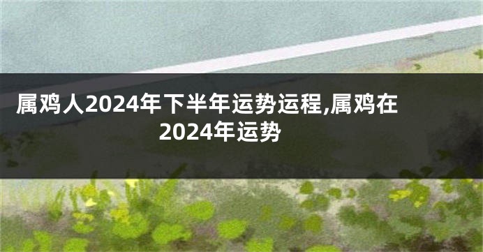 属鸡人2024年下半年运势运程,属鸡在2024年运势