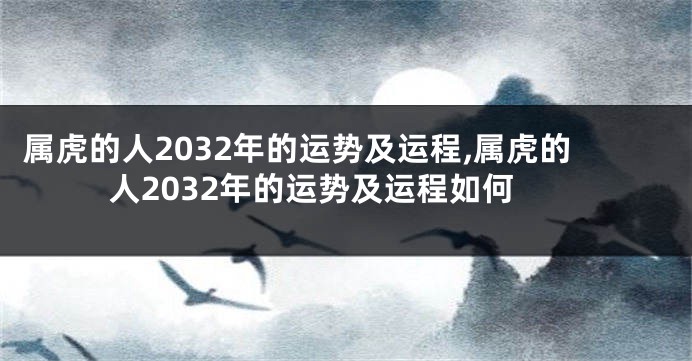 属虎的人2032年的运势及运程,属虎的人2032年的运势及运程如何