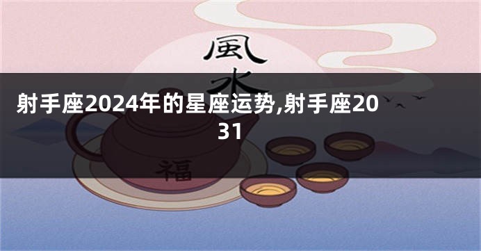 射手座2024年的星座运势,射手座2031