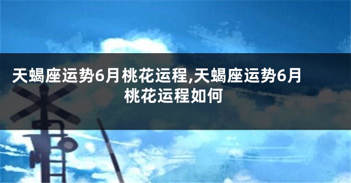 天蝎座运势6月桃花运程,天蝎座运势6月桃花运程如何