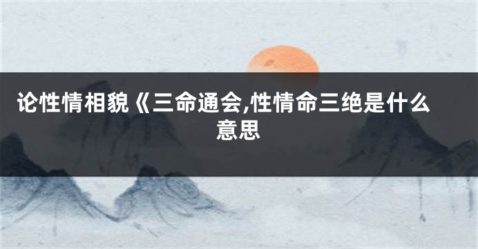 论性情相貌《三命通会,性情命三绝是什么意思