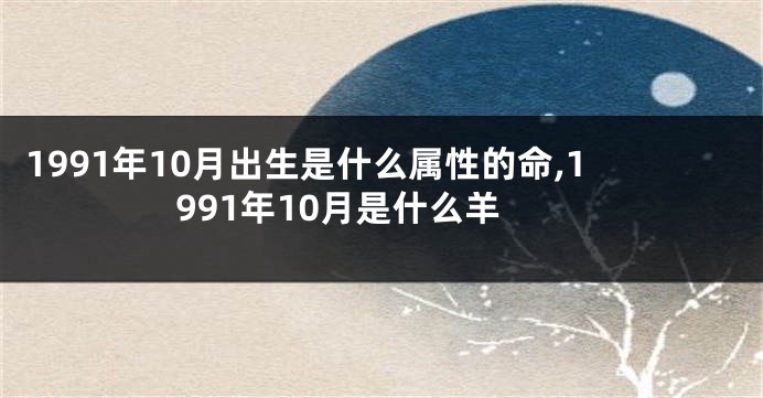 1991年10月出生是什么属性的命,1991年10月是什么羊