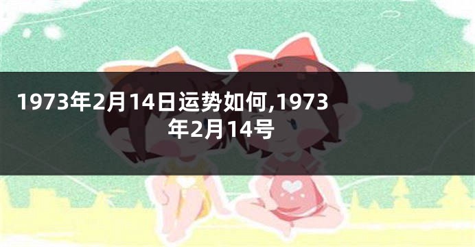 1973年2月14日运势如何,1973年2月14号