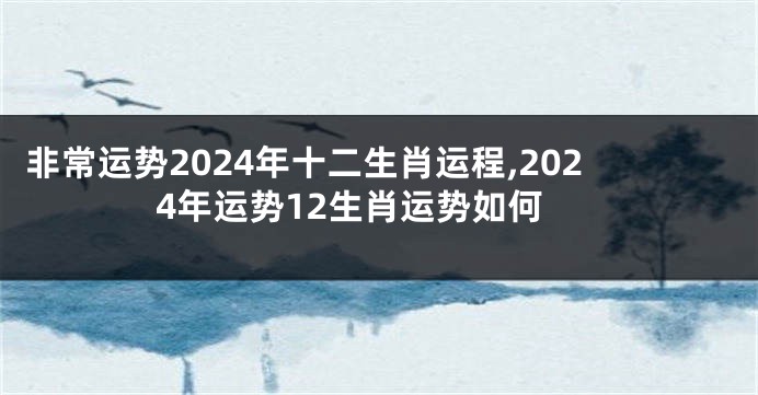 非常运势2024年十二生肖运程,2024年运势12生肖运势如何