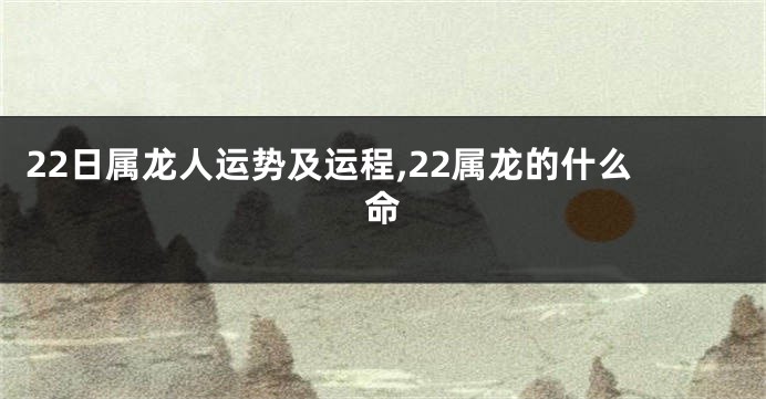 22日属龙人运势及运程,22属龙的什么命