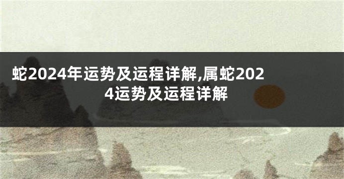 蛇2024年运势及运程详解,属蛇2024运势及运程详解