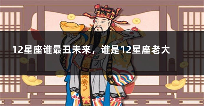 12星座谁最丑未来，谁是12星座老大