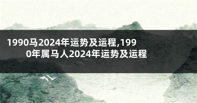 1990马2024年运势及运程,1990年属马人2024年运势及运程