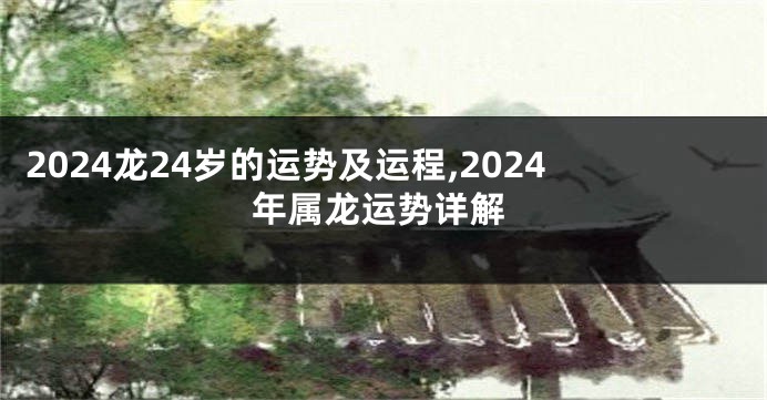 2024龙24岁的运势及运程,2024年属龙运势详解