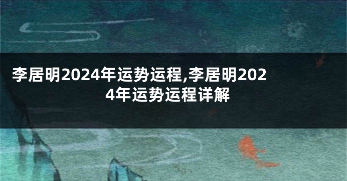 李居明2024年运势运程,李居明2024年运势运程详解