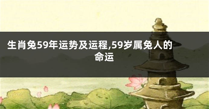 生肖兔59年运势及运程,59岁属兔人的命运