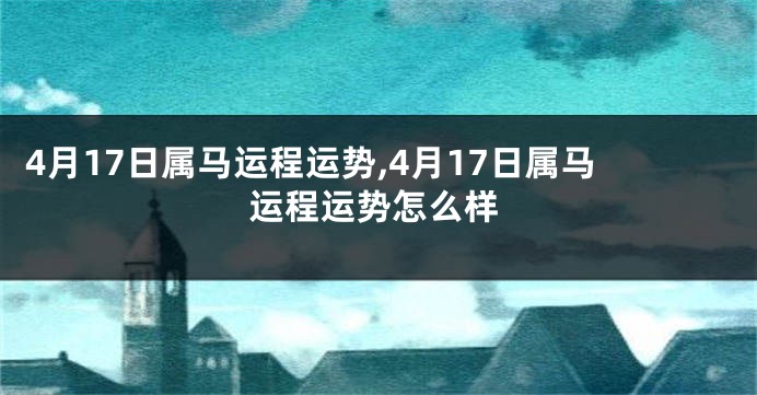 4月17日属马运程运势,4月17日属马运程运势怎么样