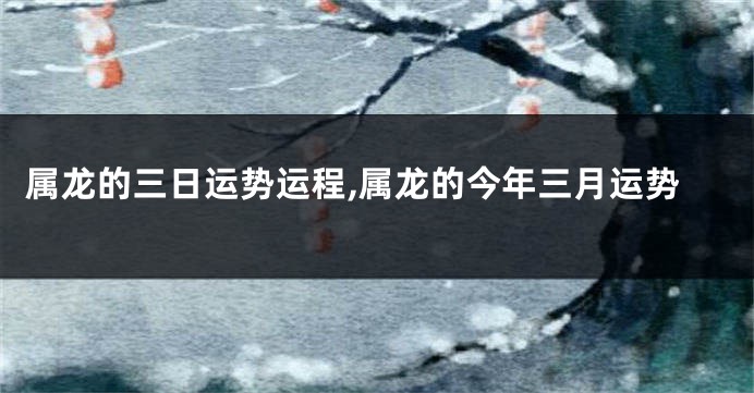 属龙的三日运势运程,属龙的今年三月运势