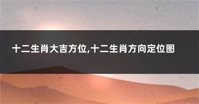 十二生肖大吉方位,十二生肖方向定位图