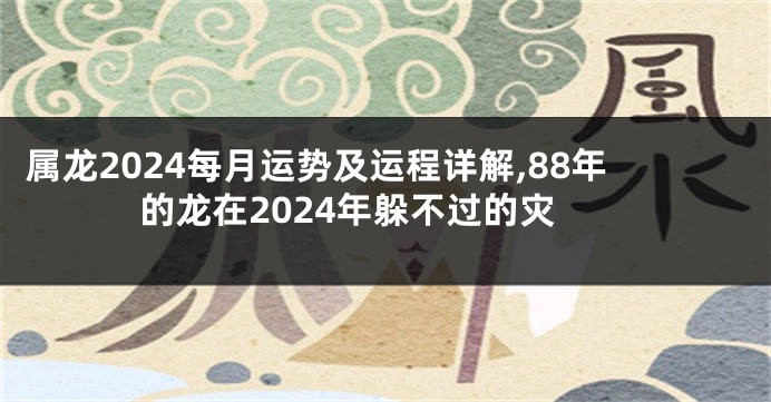 属龙2024每月运势及运程详解,88年的龙在2024年躲不过的灾